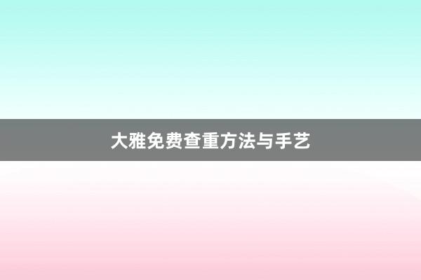 大雅免费查重方法与手艺